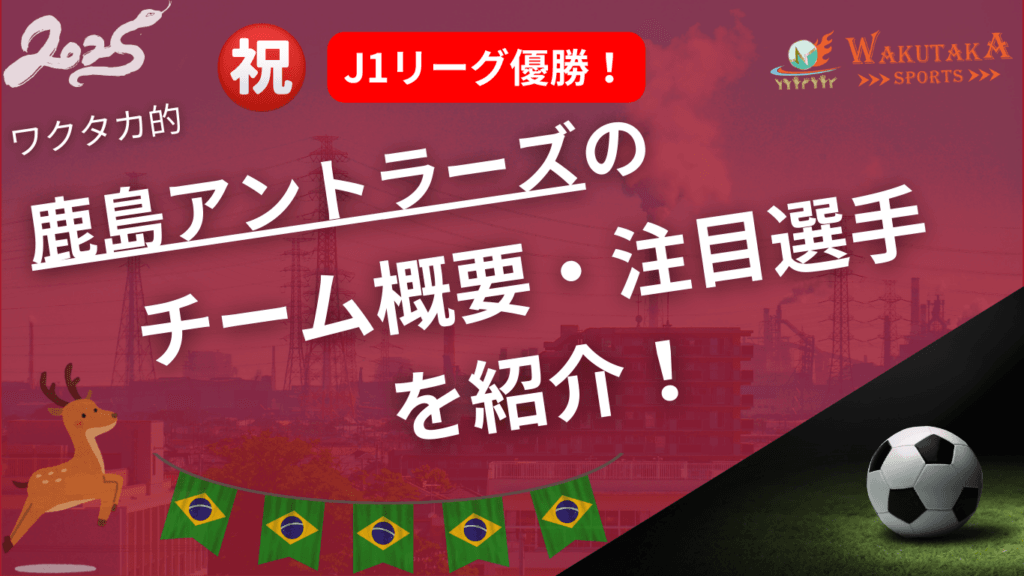 鹿島アントラーズの特徴・注目選手を紹介！｜グッズ販売店の詳細も！【ワクタカスポーツ 2025年版】