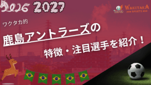 鹿島アントラーズの特徴・注目選手9選｜日程・チケット・観戦ガイド【2026/27版】