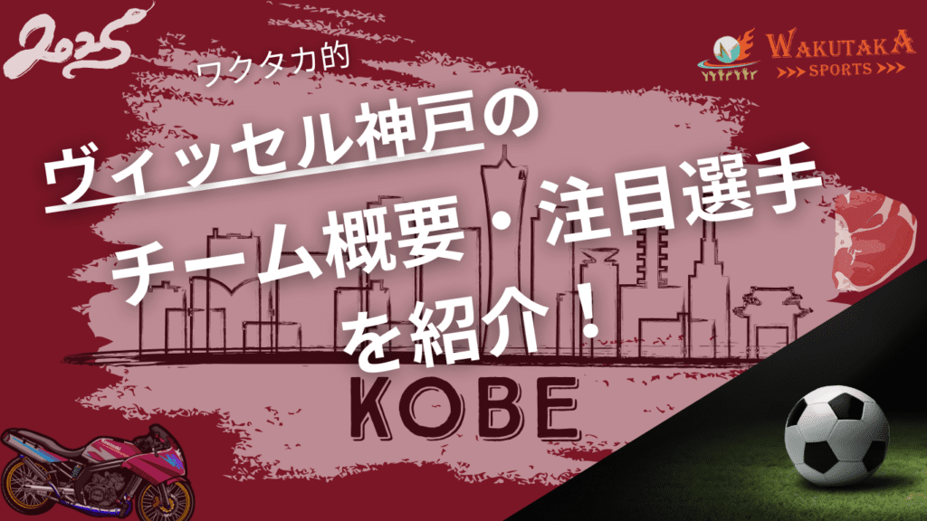 ヴィッセル神戸のチーム概要・おススメ選手を紹介！【ワクタカスポーツ 2025年版】
