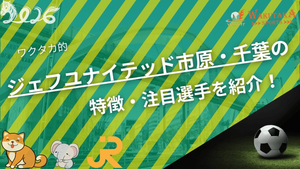 ジェフユナイテッド市原・千葉の特徴・注目選手を紹介！｜グッズやキャンペーンの詳細も！【ワクタカスポーツ 2026年版】