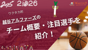 越谷アルファーズの特徴・注目選手を紹介！【ワクタカスポーツ 2025-26シーズン版】