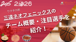 三遠ネオフェニックスの特徴・注目選手を紹介！｜グッズ・割引キャンペーンの詳細も！【ワクタカスポーツ 2025-26シーズン版】