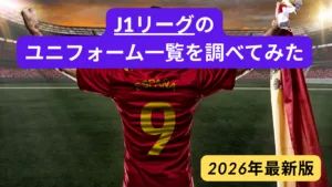 【2026年版】Jリーグ ユニフォーム一覧を紹介！（J1リーグ、百年構想リーグ）