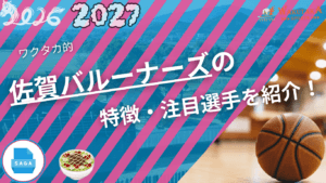 佐賀バルーナーズの特徴・注目選手を紹介!|日程・チケット・観戦ガイド【2026-27版】 13 佐賀バルーナーズの特徴・注目選手を紹介!|日程・チケット・観戦ガイド【2026-27版】
