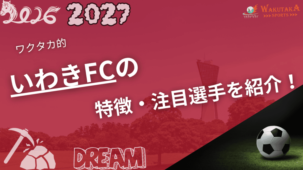 いわきFCの特徴・注目選手を紹介！｜グッズ販売店の詳細も！【ワクタカスポーツ 2026/27版】
